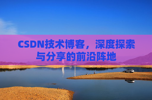 CSDN技术博客，深度探索与分享的前沿阵地